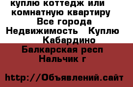 куплю коттедж или 3 4 комнатную квартиру - Все города Недвижимость » Куплю   . Кабардино-Балкарская респ.,Нальчик г.